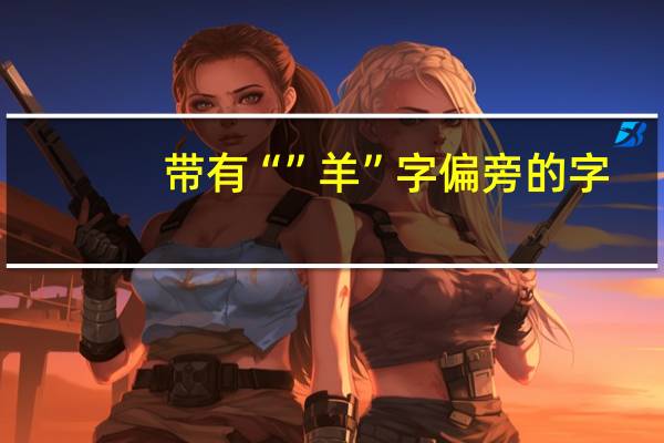 带有“”羊”字偏旁的字，有哪些，急用