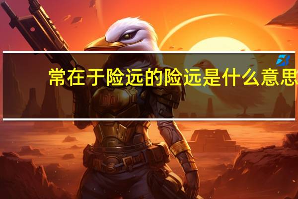 常在于险远的险远是什么意思