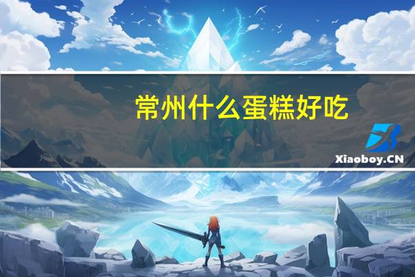 常州什么蛋糕好吃