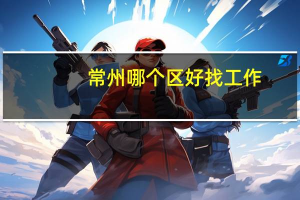 常州哪个区好找工作