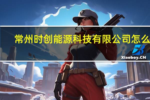 常州时创能源科技有限公司怎么样