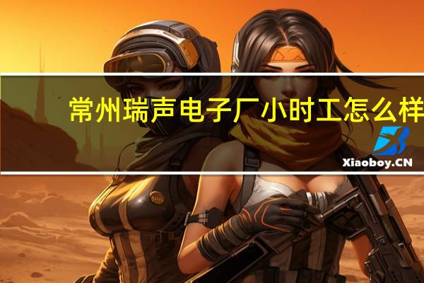 常州瑞声电子厂小时工怎么样