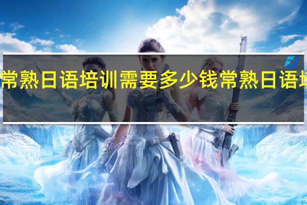 常熟日语培训需要多少钱常熟日语培训班