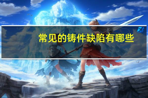 常见的铸件缺陷有哪些