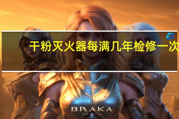 干粉灭火器每满几年检修一次
