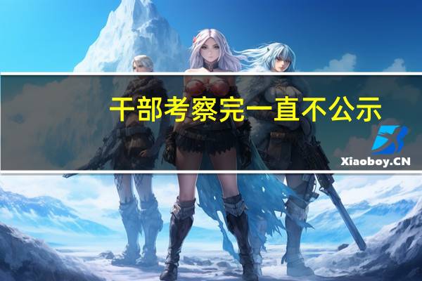 干部考察完一直不公示