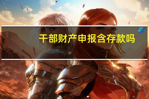 干部财产申报含存款吗