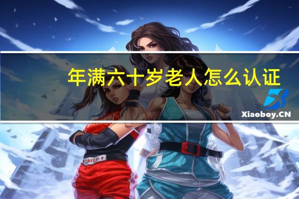 年满六十岁老人怎么认证