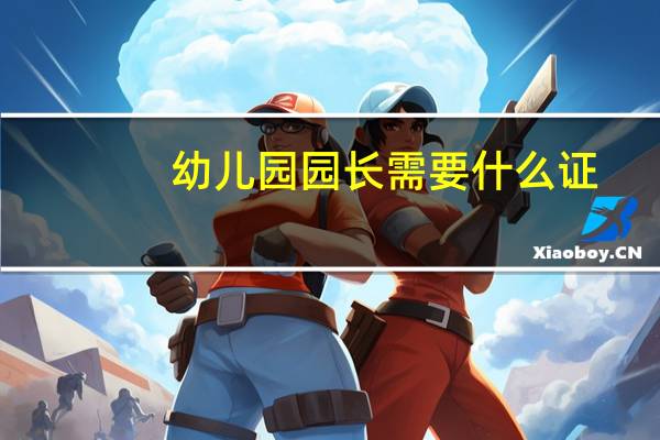 幼儿园园长需要什么证