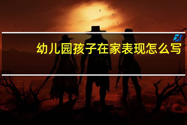 幼儿园孩子在家表现怎么写