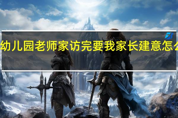 幼儿园老师家访完要我家长建意怎么写呢