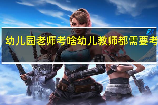 幼儿园老师考啥 幼儿教师都需要考什么