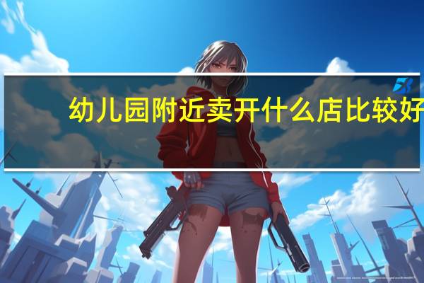 幼儿园附近卖开什么店比较好