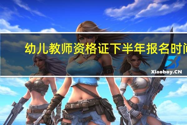 幼儿教师资格证下半年报名时间
