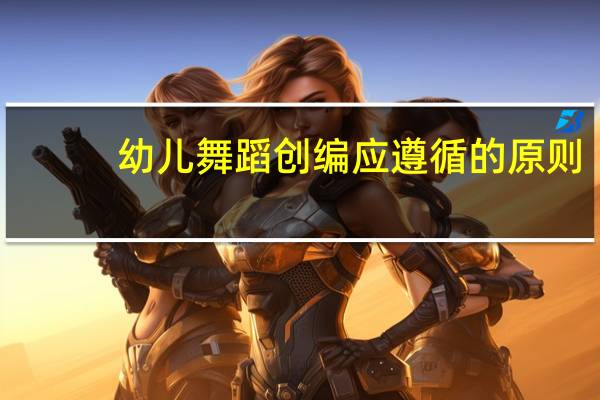 幼儿舞蹈创编应遵循的原则