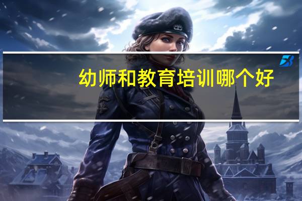 幼师和教育培训哪个好