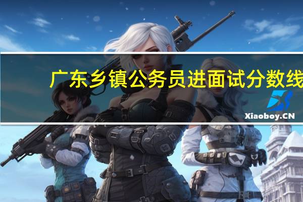 广东乡镇公务员进面试分数线