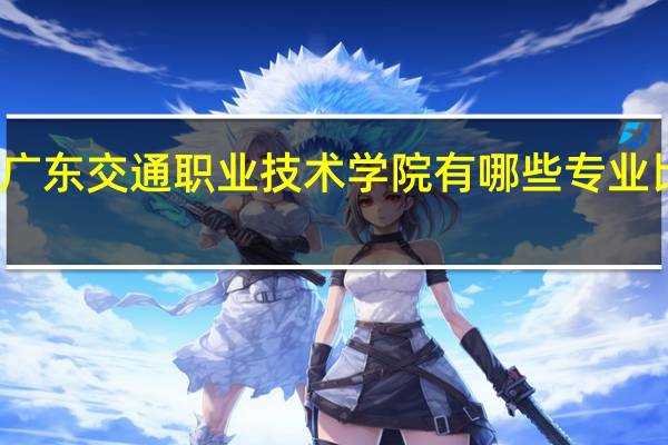 广东交通职业技术学院有哪些专业比较好