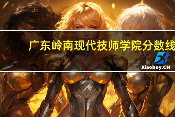 广东岭南现代技师学院分数线