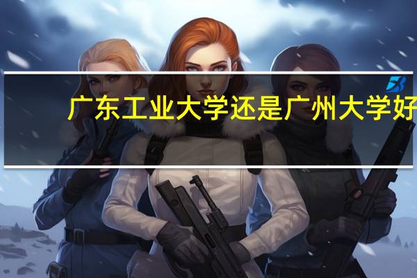 广东工业大学还是广州大学好