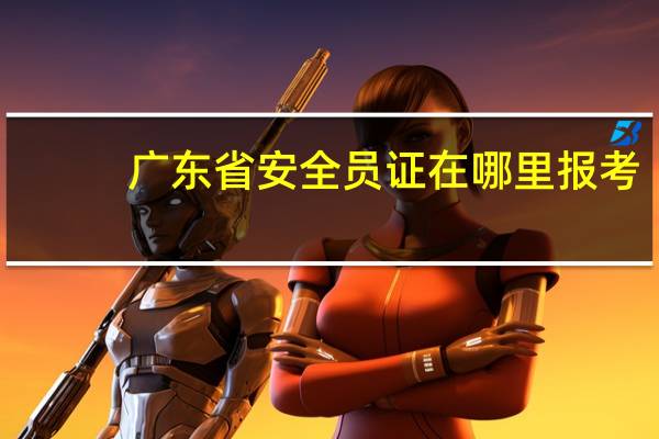 广东省安全员证在哪里报考