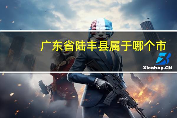 广东省陆丰县属于哪个市