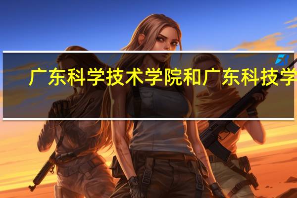 广东科学技术学院和广东科技学院