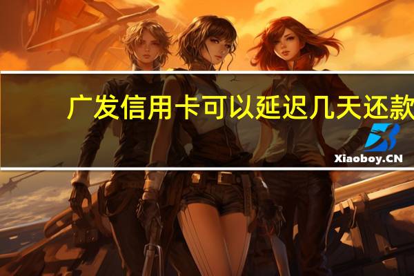 广发信用卡可以延迟几天还款