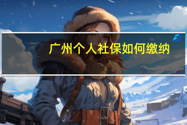 广州个人社保如何缴纳