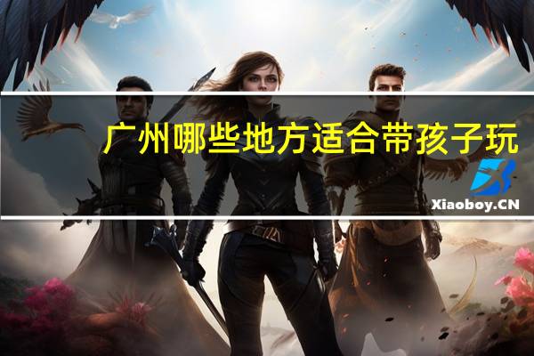 广州哪些地方适合带孩子玩