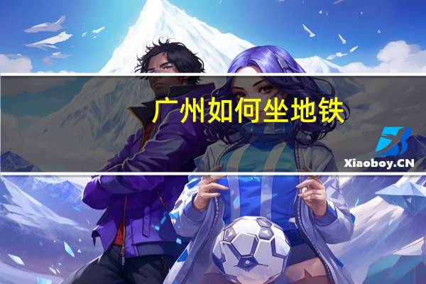 广州如何坐地铁,麻烦详细点