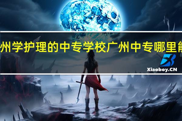 广州学护理的中专学校 广州中专哪里能学护理