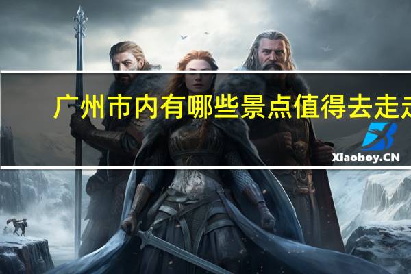 广州市内有哪些景点值得去走走