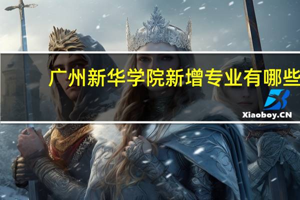 广州新华学院新增专业有哪些