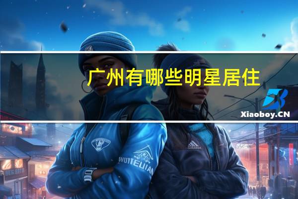 广州有哪些明星居住
