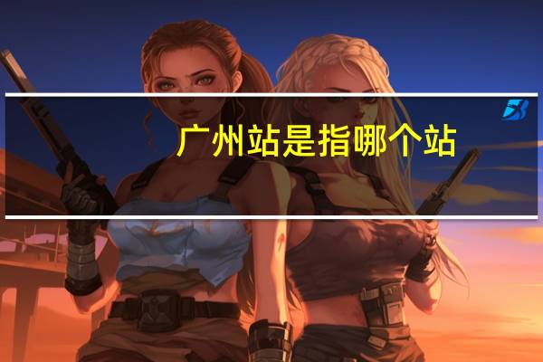 广州站是指哪个站