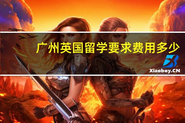 广州英国留学要求费用多少
