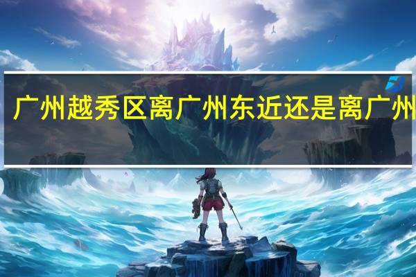 广州越秀区离广州东近还是离广州南近