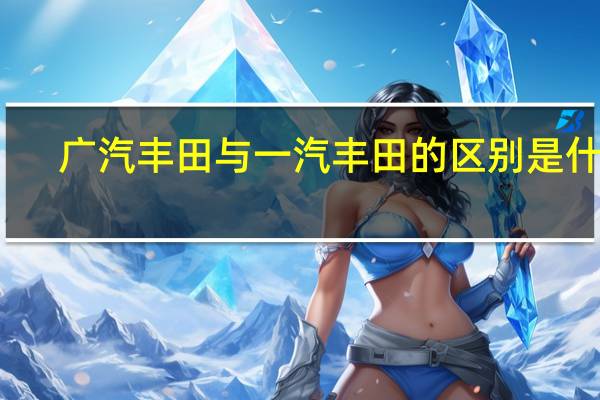 广汽丰田与一汽丰田的区别是什么?