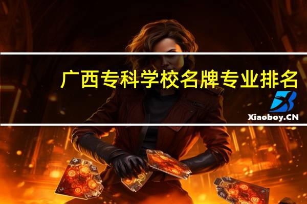 广西专科学校名牌专业排名