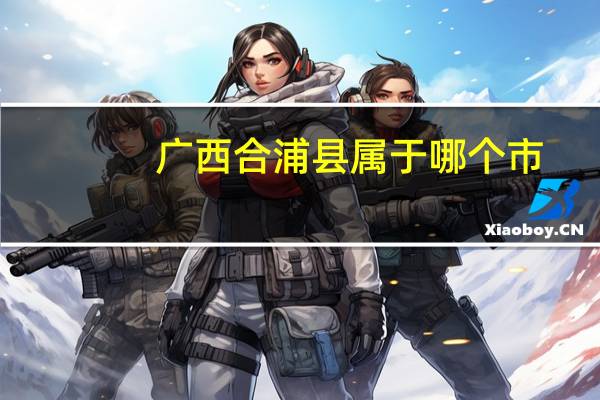 广西合浦县属于哪个市