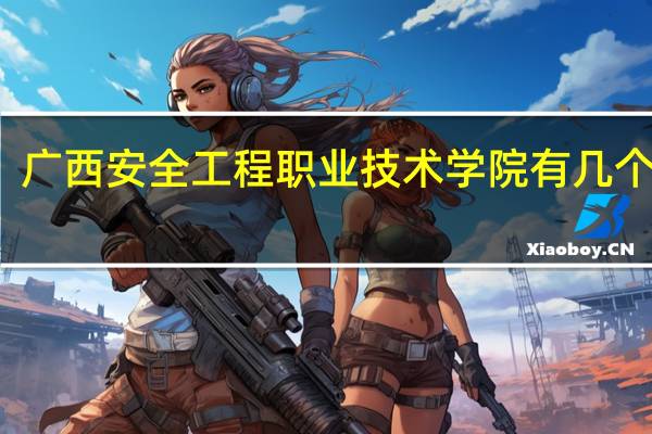 广西安全工程职业技术学院有几个校区