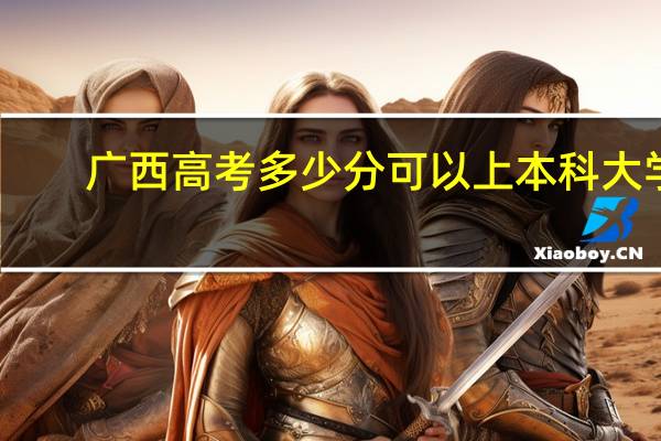 广西高考多少分可以上本科大学