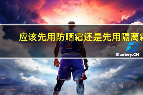 应该先用防晒霜还是先用隔离霜