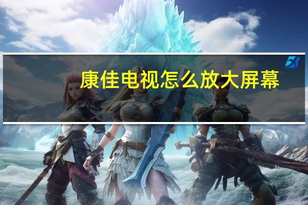 康佳电视怎么放大屏幕