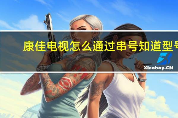 康佳电视怎么通过串号知道型号