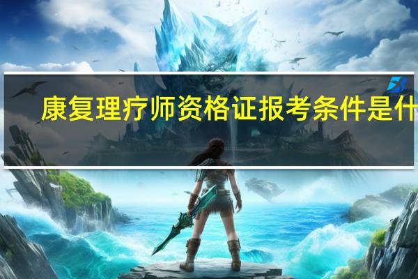康复理疗师资格证报考条件是什么?