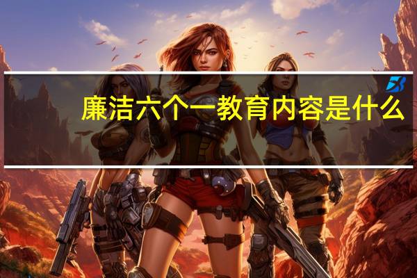 廉洁六个一教育内容是什么