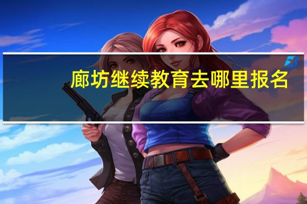 廊坊继续教育去哪里报名