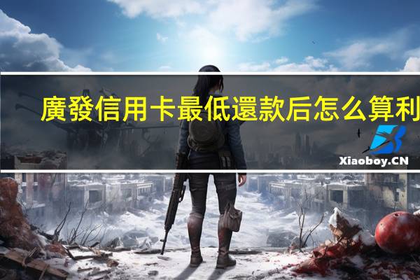 廣發信用卡最低還款后怎么算利息